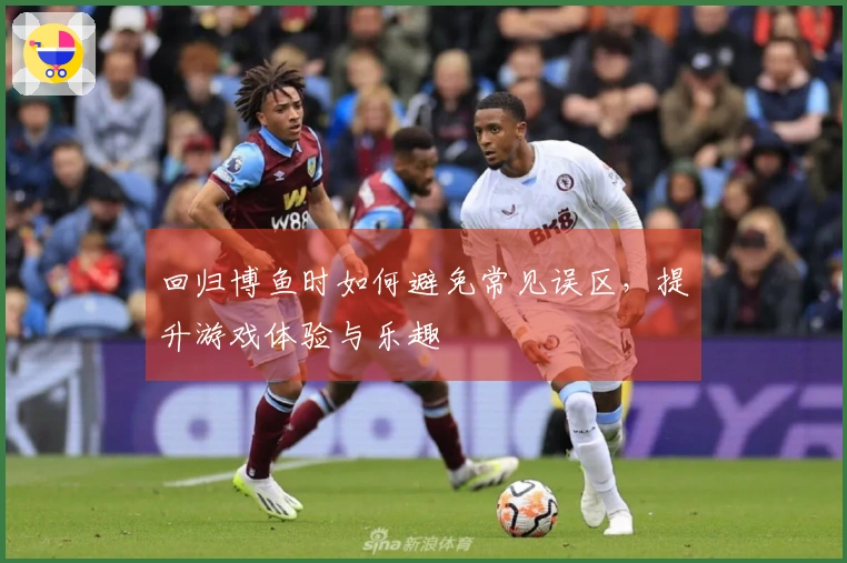 回归博鱼时如何避免常见误区，提升游戏体验与乐趣