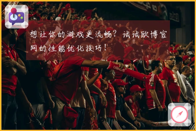 想让你的游戏更流畅？试试欧博官网的性能优化技巧！