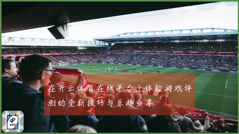 在开云体育在线平台上体验游戏评测的全新技巧与乐趣分享