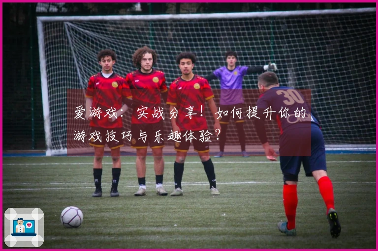 爱游戏：实战分享！如何提升你的游戏技巧与乐趣体验？