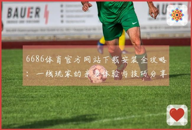 6686体育官方网站下载安装全攻略：一线玩家的亲身体验与技巧分享