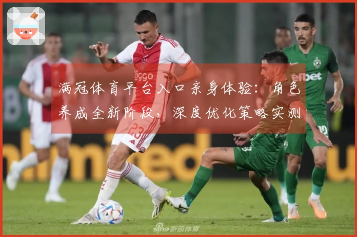 满冠体育平台入口亲身体验：角色养成全新阶段，深度优化策略实测出炉