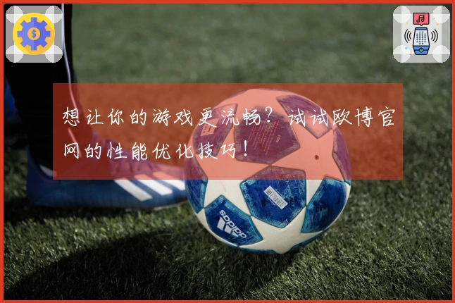 想让你的游戏更流畅？试试欧博官网的性能优化技巧！