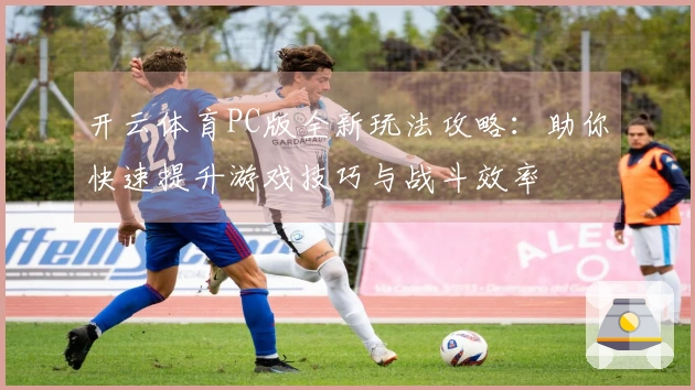 开云体育PC版全新玩法攻略：助你快速提升游戏技巧与战斗效率