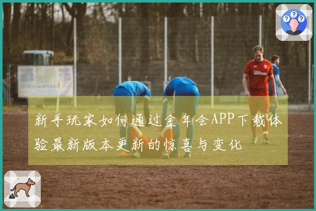 新手玩家如何通过金年会APP下载体验最新版本更新的惊喜与变化