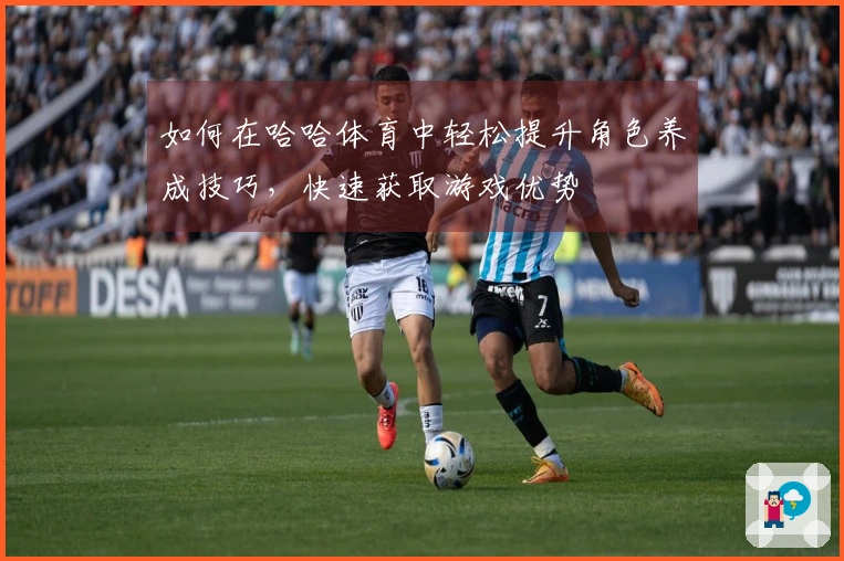 如何在哈哈体育中轻松提升角色养成技巧，快速获取游戏优势