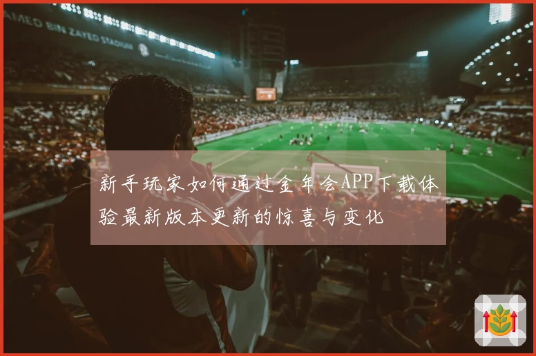 新手玩家如何通过金年会APP下载体验最新版本更新的惊喜与变化