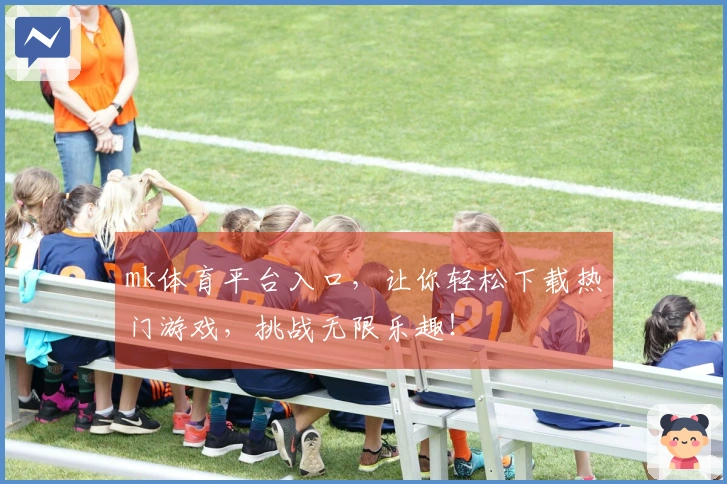 mk体育平台入口，让你轻松下载热门游戏，挑战无限乐趣！