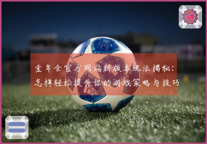 金年会官方网站新版本玩法揭秘：怎样轻松提升你的游戏策略与技巧