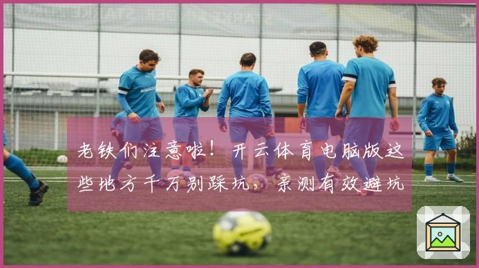 老铁们注意啦！开云体育电脑版这些地方千万别踩坑，亲测有效避坑指南！