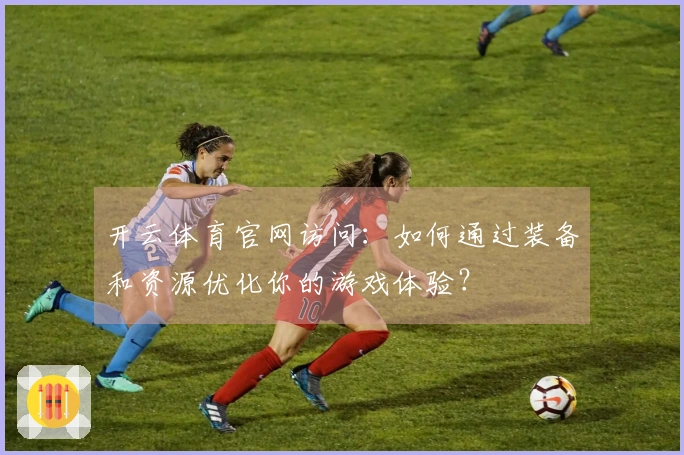开云体育官网访问：如何通过装备和资源优化你的游戏体验？