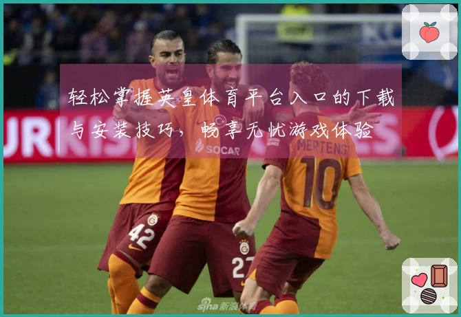 轻松掌握英皇体育平台入口的下载与安装技巧，畅享无忧游戏体验