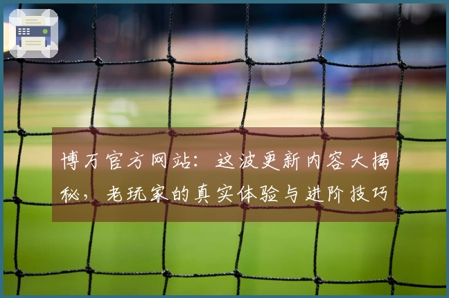博万官方网站：这波更新内容大揭秘，老玩家的真实体验与进阶技巧分享！