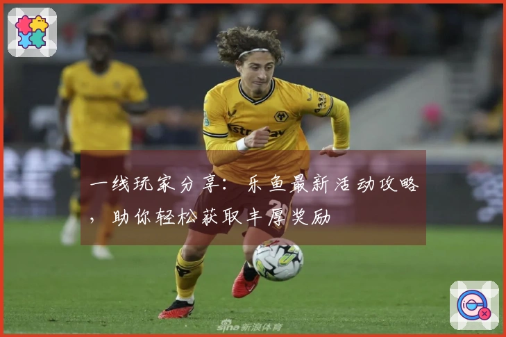 一线玩家分享：乐鱼最新活动攻略，助你轻松获取丰厚奖励