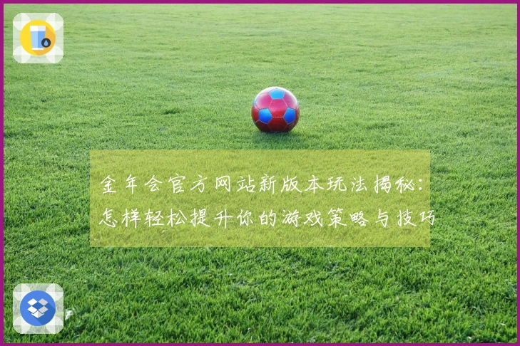 金年会官方网站新版本玩法揭秘：怎样轻松提升你的游戏策略与技巧