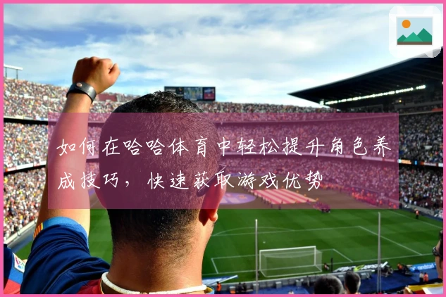 如何在哈哈体育中轻松提升角色养成技巧，快速获取游戏优势