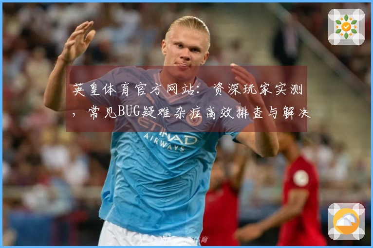 英皇体育官方网站：资深玩家实测，常见BUG疑难杂症高效排查与解决方案速递