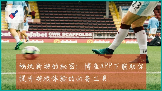 畅玩新游的秘密：博鱼APP下载助你提升游戏体验的必备工具