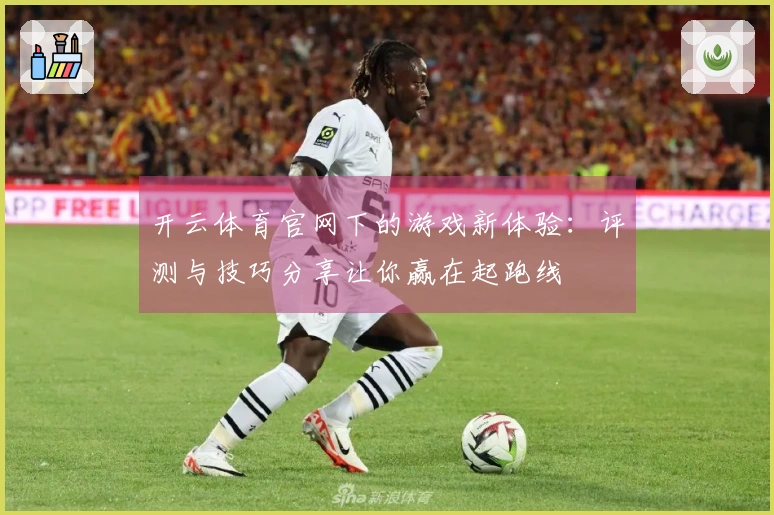 开云体育官网下的游戏新体验：评测与技巧分享让你赢在起跑线