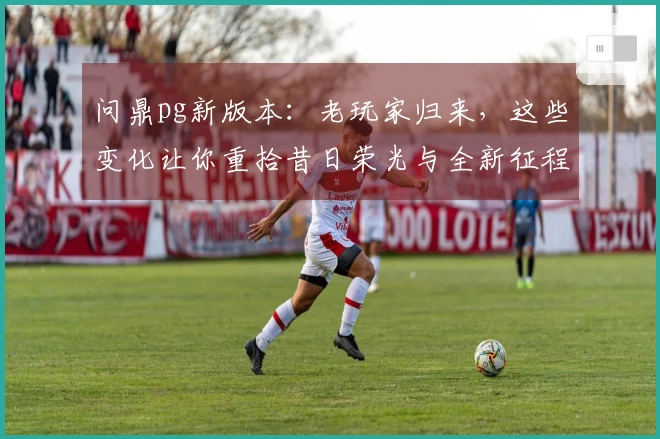 问鼎pg新版本：老玩家归来，这些变化让你重拾昔日荣光与全新征程