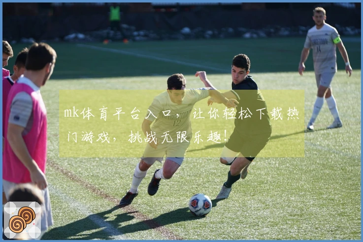 mk体育平台入口，让你轻松下载热门游戏，挑战无限乐趣！