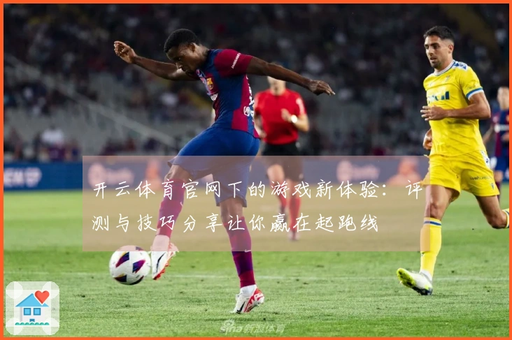 开云体育官网下的游戏新体验：评测与技巧分享让你赢在起跑线
