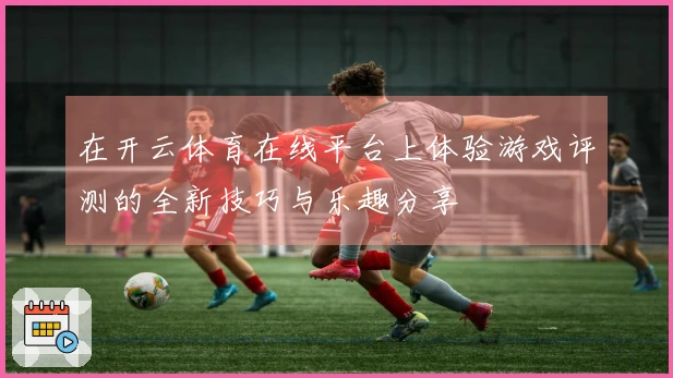 在开云体育在线平台上体验游戏评测的全新技巧与乐趣分享