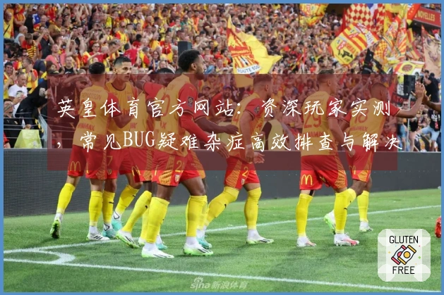 英皇体育官方网站：资深玩家实测，常见BUG疑难杂症高效排查与解决方案速递